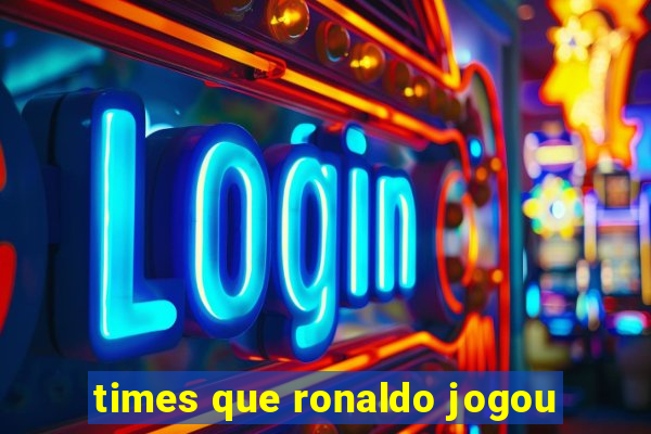 times que ronaldo jogou