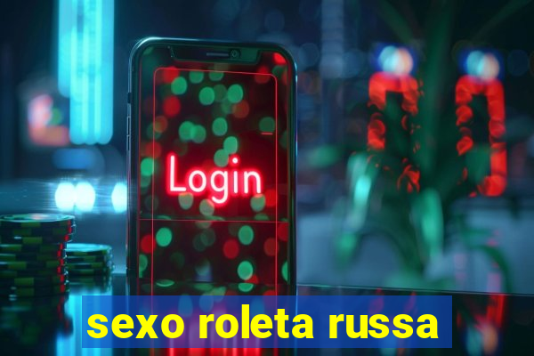 sexo roleta russa